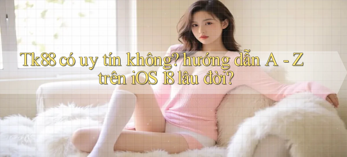 Tk88 có uy tín không hướng dẫn A   Z trên iOS 18 lâu đời