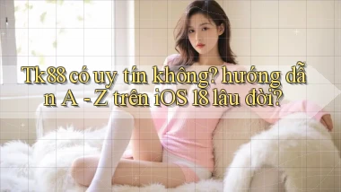 Tk88 có uy tín không hướng dẫn A   Z trên iOS 18 lâu đời
