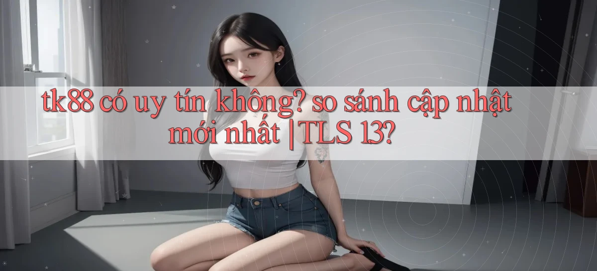 tk88 có uy tín không so sánh cập nhật mới nhất TLS 1.3