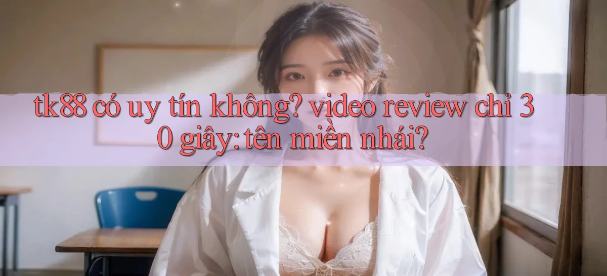 tk88 có uy tín không video review chỉ 30 giây tên miền nhái