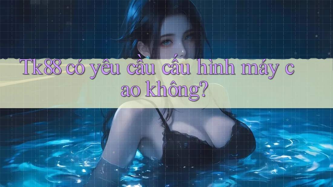 Tk88 có yêu cầu cấu hình máy cao không? Tk88 có yêu cầu cấu hình máy cao không?