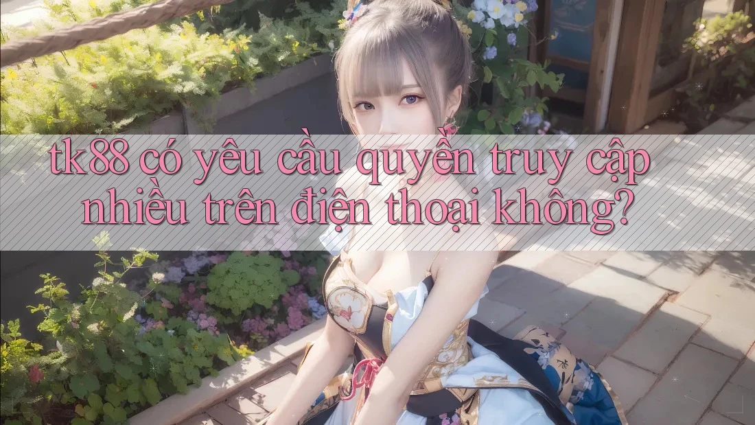 tk88 có yêu cầu quyền truy cập nhiều trên điện thoại không? tk88 có yêu cầu quyền truy cập nhiều trên điện thoại không?