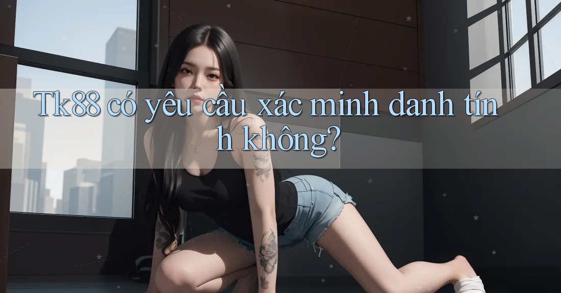 Tk88 có yêu cầu xác minh danh tính không? Tk88 có yêu cầu xác minh danh tính không?