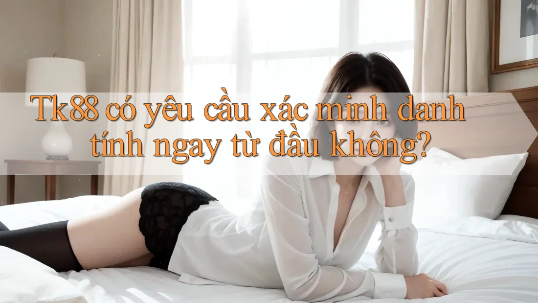 Tk88 có yêu cầu xác minh danh tính ngay từ đầu không? Tk88 có yêu cầu xác minh danh tính ngay từ đầu không?