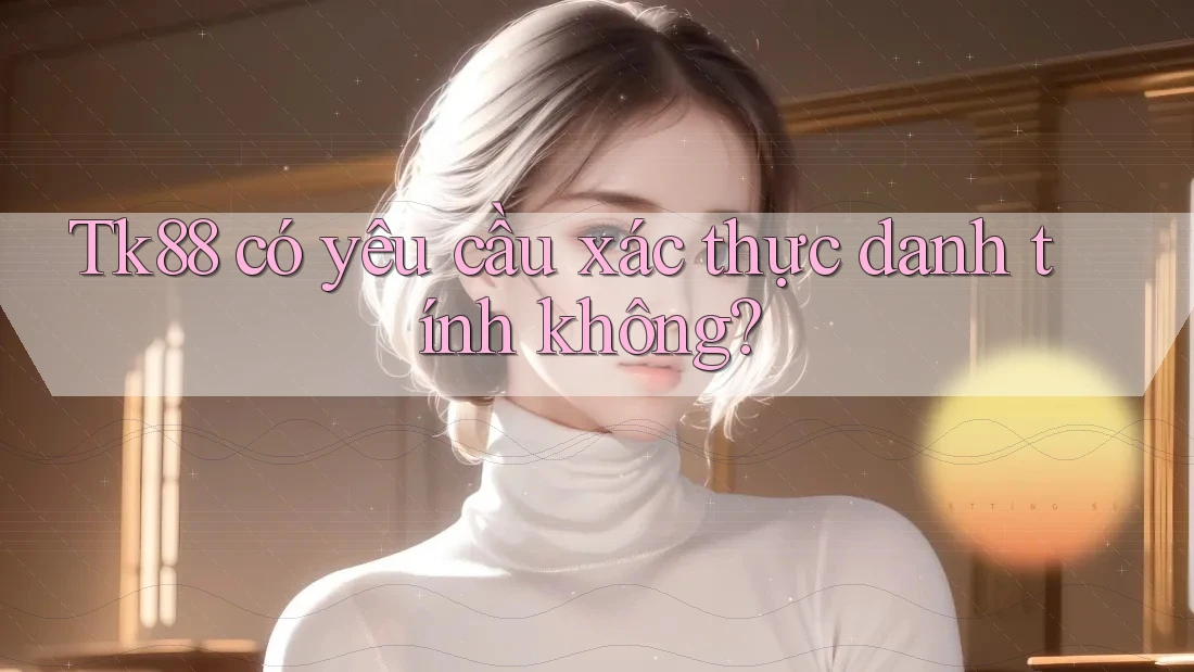 Tk88 có yêu cầu xác thực danh tính không? Tk88 có yêu cầu xác thực danh tính không?