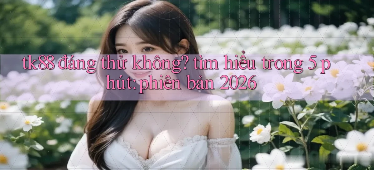 tk88 đáng thử không tìm hiểu trong 5 phút phiên bản 2026