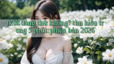 tk88 đáng thử không tìm hiểu trong 5 phút phiên bản 2026