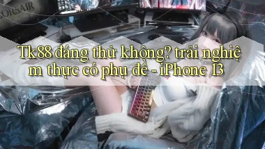 Tk88 đáng thử không trải nghiệm thực có phụ đề   iPhone 13