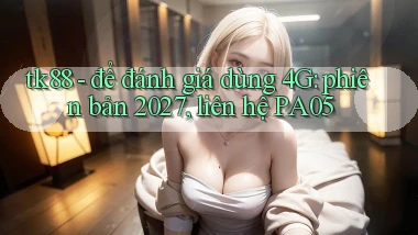 tk88   để đánh giá dùng 4G phiên bản 2027, liên hệ PA05