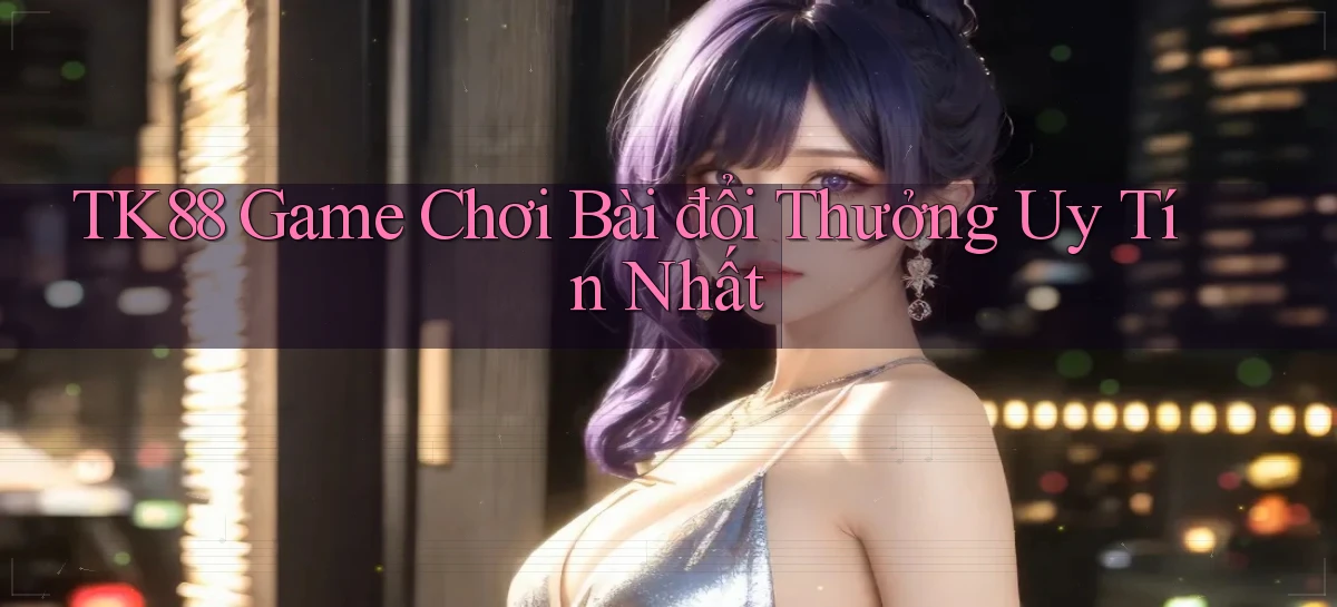 tk88  game chơi bài đổi thưởng uy tín nhất