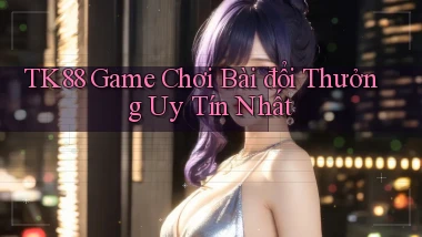 tk88  game chơi bài đổi thưởng uy tín nhất