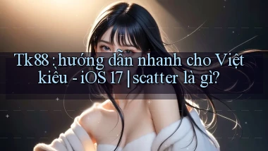 Tk88 hướng dẫn nhanh cho Việt kiều   iOS 17 scatter là gì