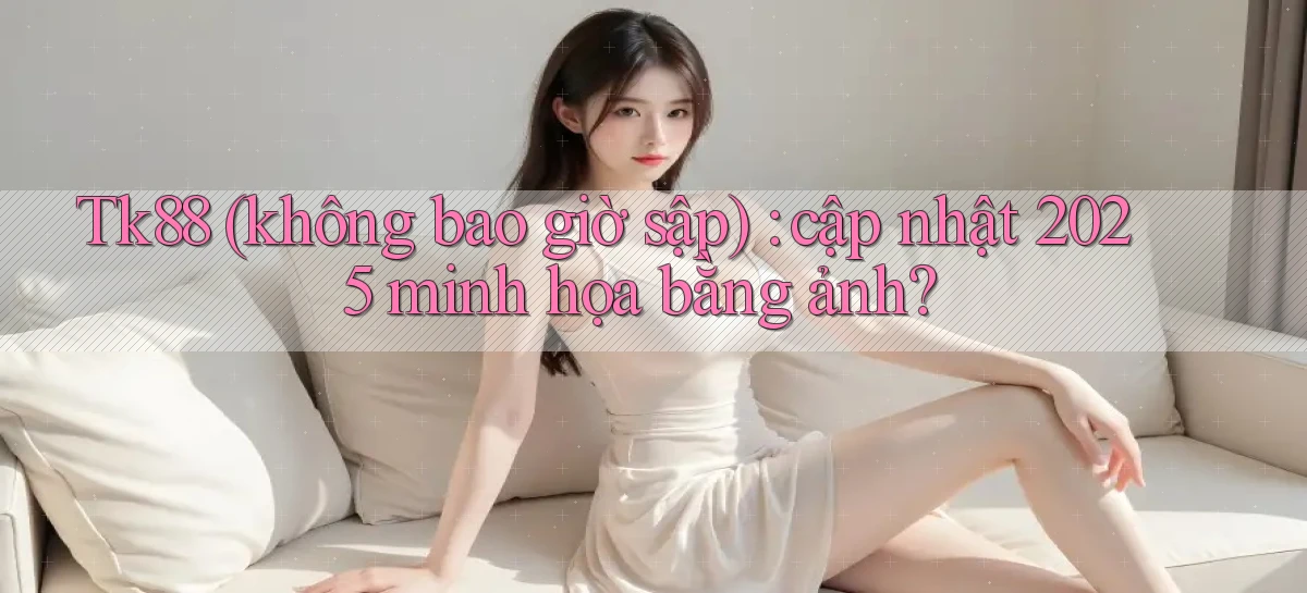 Tk88 (không bao giờ sập) cập nhật 2025 minh họa bằng ảnh