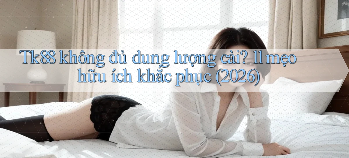 Tk88 không đủ dung lượng cài 11 mẹo hữu ích khắc phục (2026)