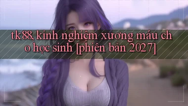 tk88, kinh nghiệm xương máu cho học sinh [phiên bản 2027]