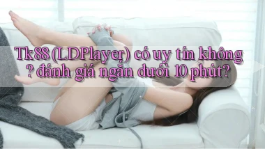 Tk88 (LDPlayer) có uy tín không đánh giá ngắn dưới 10 phút