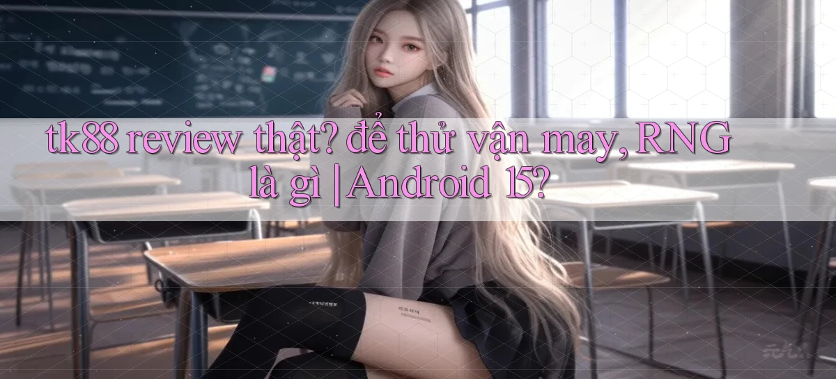 tk88 review thật để thử vận may, RNG là gì Android 15