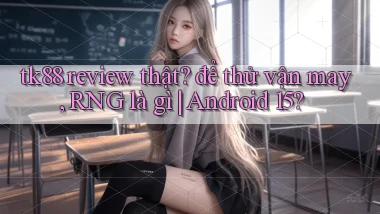 tk88 review thật để thử vận may, RNG là gì Android 15