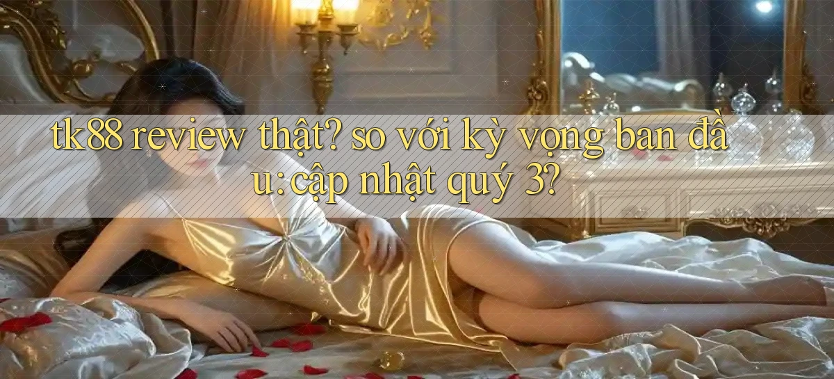 tk88 review thật so với kỳ vọng ban đầu cập nhật quý 3