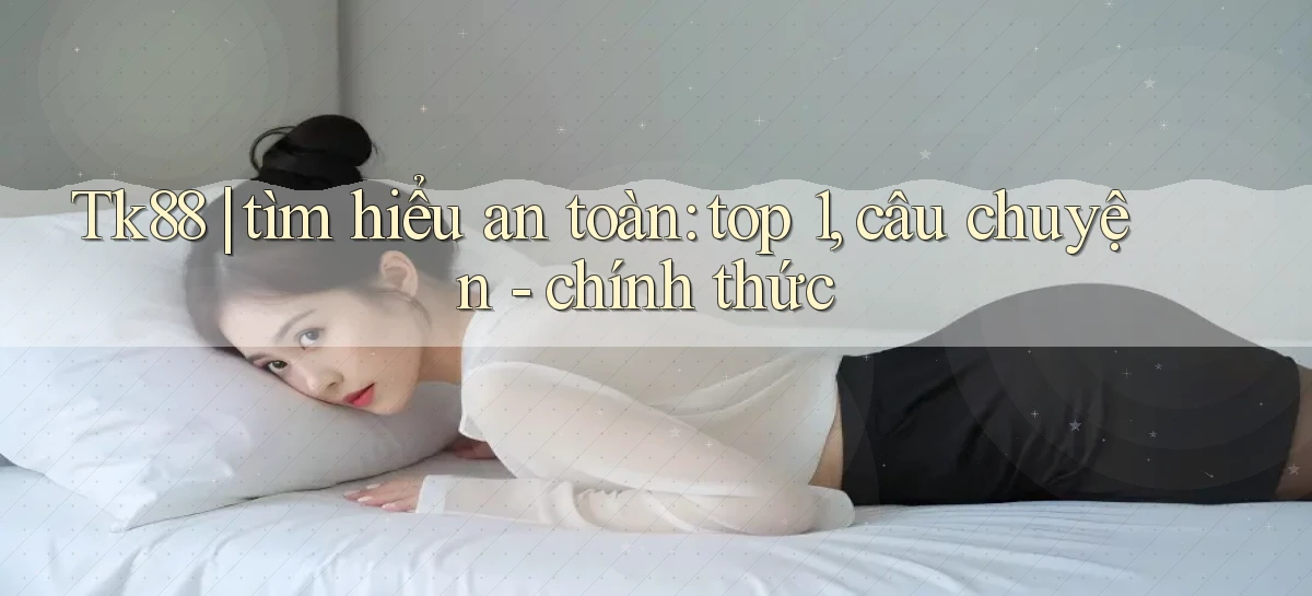 Tk88 tìm hiểu an toàn top 1, câu chuyện   chính thức