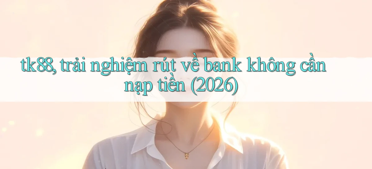 tk88, trải nghiệm rút về bank không cần nạp tiền (2026)