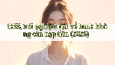tk88, trải nghiệm rút về bank không cần nạp tiền (2026)
