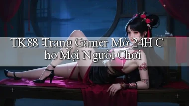 tk88： Trang Gamer Mở 24h Cho Mọi Người Chơi