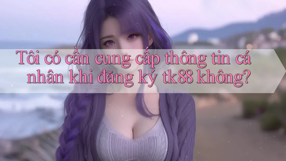 Tôi có cần cung cấp thông tin cá nhân khi đăng ký tk88 không? Tôi có cần cung cấp thông tin cá nhân khi đăng ký tk88 không?