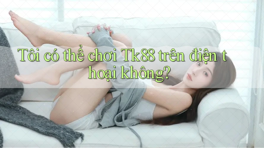 Tôi có thể chơi Tk88 trên điện thoại không? Tôi có thể chơi Tk88 trên điện thoại không?