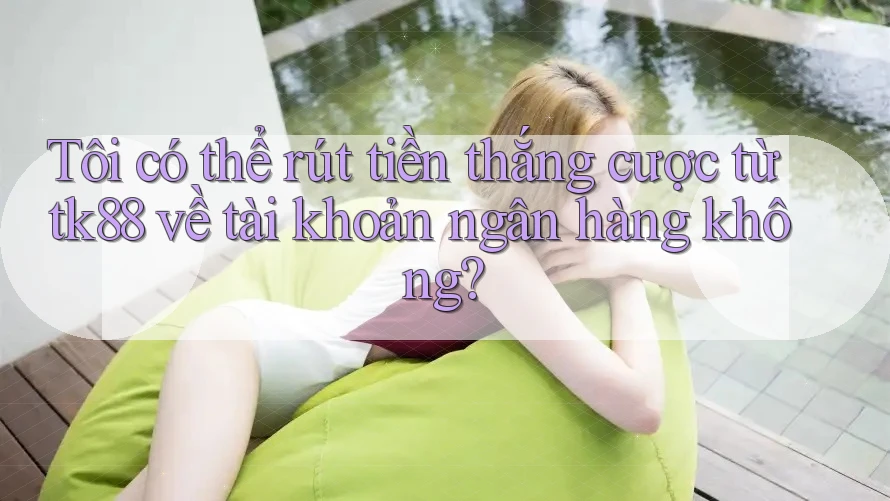 Tôi có thể rút tiền thắng cược từ tk88 về tài khoản ngân hàng không? Tôi có thể rút tiền thắng cược từ tk88 về tài khoản ngân hàng không?