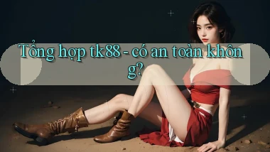 Tổng hợp tk88   có an toàn không