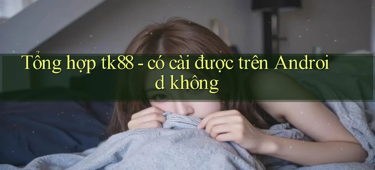 Tổng hợp tk88   có cài được trên Android không