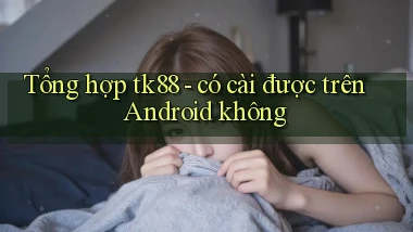 Tổng hợp tk88   có cài được trên Android không