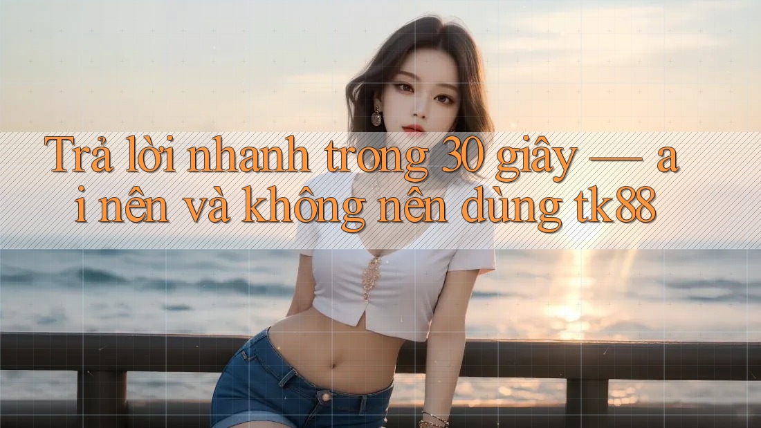Trả lời nhanh trong 30 giây — ai nên và không nên dùng tk88 Trả lời nhanh trong 30 giây — ai nên và không nên dùng tk88