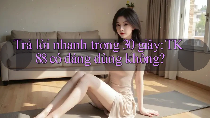 Trả lời nhanh trong 30 giây: TK88 có đáng dùng không? Trả lời nhanh trong 30 giây: TK88 có đáng dùng không?