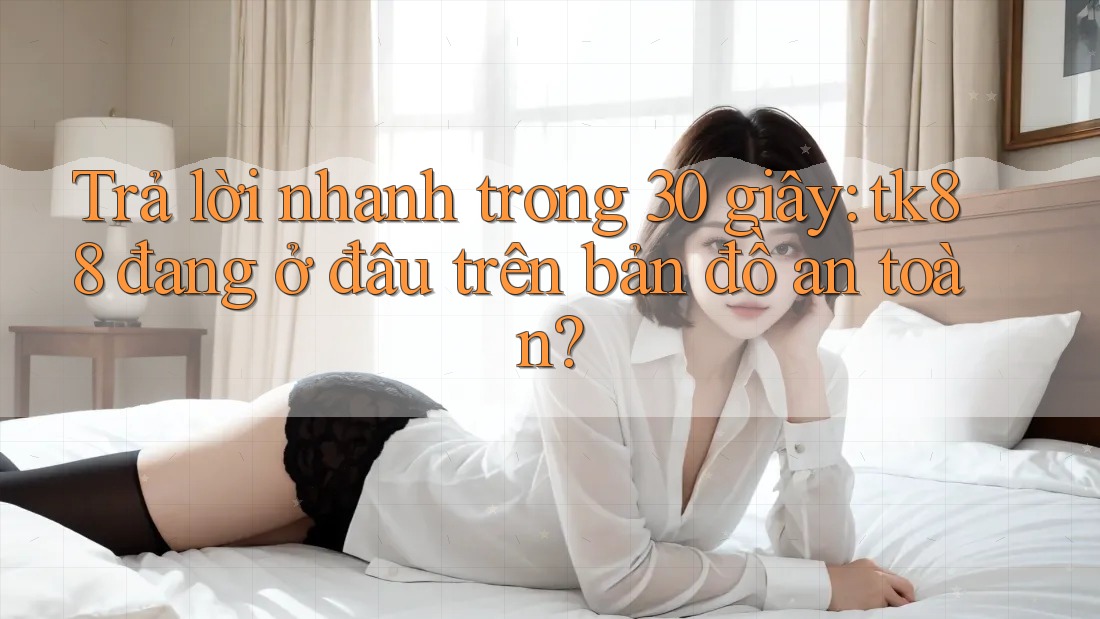 Trả lời nhanh trong 30 giây: tk88 đang ở đâu trên bản đồ an toàn? Trả lời nhanh trong 30 giây: tk88 đang ở đâu trên bản đồ an toàn?