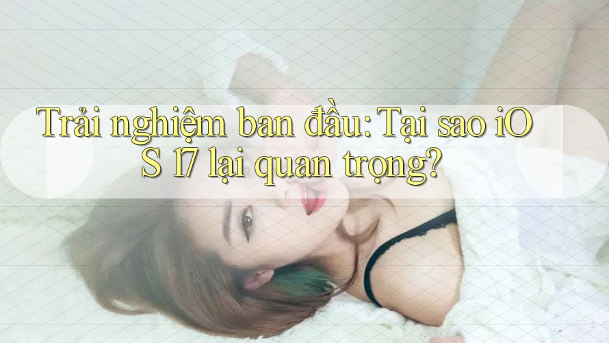 Trải nghiệm ban đầu: Tại sao iOS 17 lại quan trọng? Trải nghiệm ban đầu: Tại sao iOS 17 lại quan trọng?