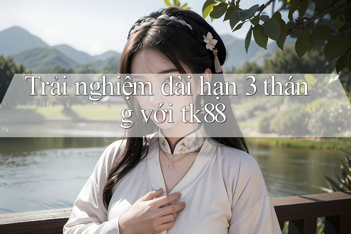Trải nghiệm dài hạn 3 tháng với tk88 Trải nghiệm dài hạn 3 tháng với tk88