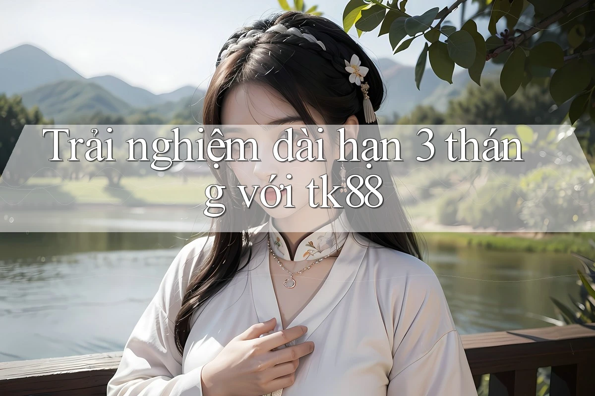 Trải nghiệm dài hạn 3 tháng với tk88 Trải nghiệm dài hạn 3 tháng với tk88