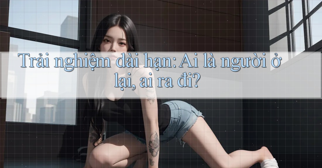 Trải nghiệm dài hạn: Ai là người ở lại, ai ra đi? Trải nghiệm dài hạn: Ai là người ở lại, ai ra đi?