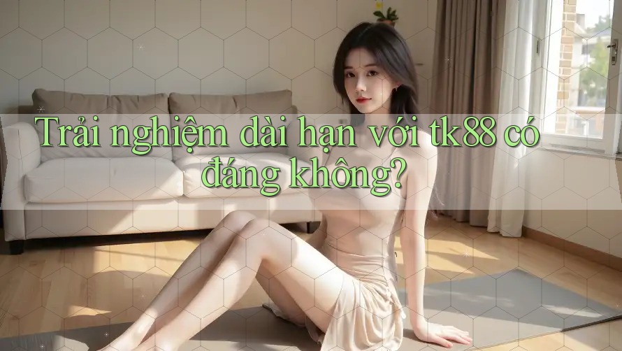 Trải nghiệm dài hạn với tk88 có đáng không? Trải nghiệm dài hạn với tk88 có đáng không?