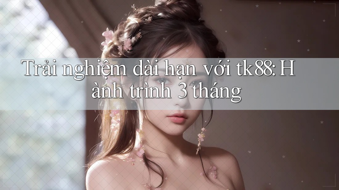 Trải nghiệm dài hạn với tk88: Hành trình 3 tháng