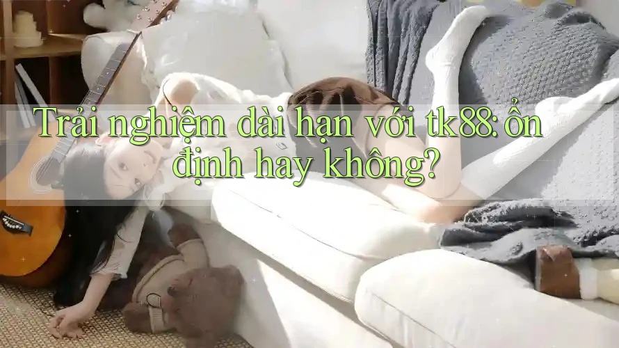 Trải nghiệm dài hạn với tk88: ổn định hay không?