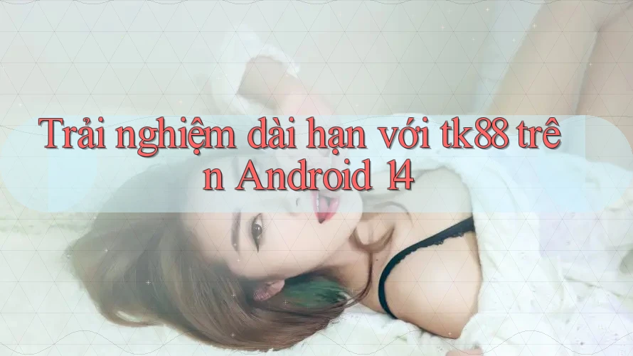 Trải nghiệm dài hạn với tk88 trên Android 14 Trải nghiệm dài hạn với tk88 trên Android 14