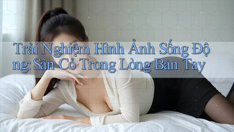 Trải Nghiệm Hình Ảnh Sống Động: Sân Cỏ Trong Lòng Bàn Tay