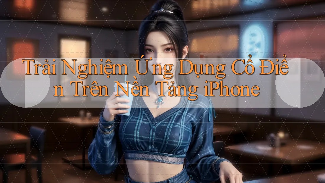 Trải Nghiệm Ứng Dụng Cổ Điển Trên Nền Tảng iPhone