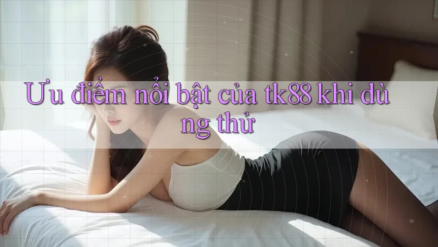 Ưu điểm nổi bật của tk88 khi dùng thử Ưu điểm nổi bật của tk88 khi dùng thử