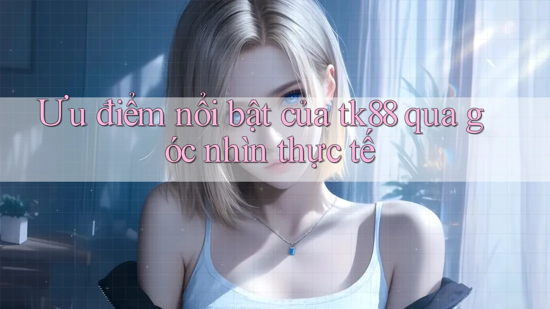 Ưu điểm nổi bật của tk88 qua góc nhìn thực tế