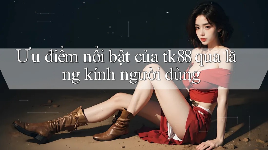 Ưu điểm nổi bật của tk88 qua lăng kính người dùng