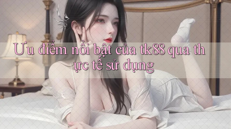 Ưu điểm nổi bật của tk88 qua thực tế sử dụng